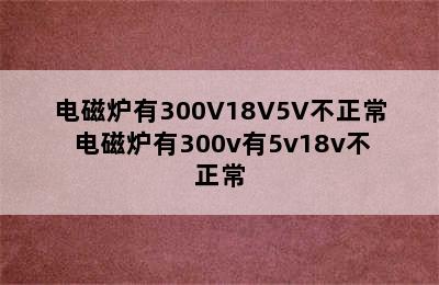 电磁炉有300V18V5V不正常 电磁炉有300v有5v18v不正常